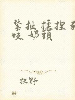 揪扯 揉捏 啃咬 奶头封面