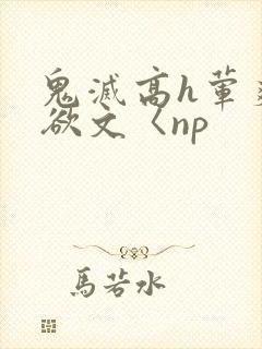 鬼灭高h荤爽肉欲文〈np