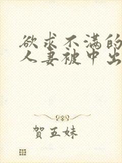 欲求不满的丰满人妻被中出