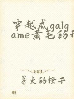 穿越成galgame黄毛的我被女主缠上小说