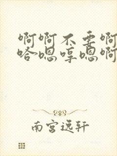 啊啊不要啊哈啊哈嗯哼嗯啊不要啊