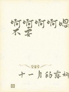 啊啊啊啊嗯嗯嗯不要