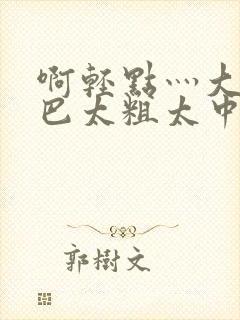 啊轻点灬大ji巴太粗太中文字