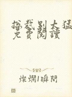 总裁别太猛全文免费阅读