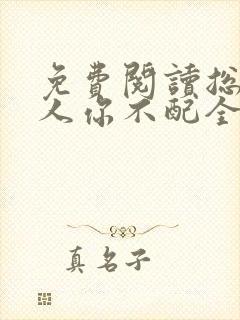 免费阅读总裁大人你不配全文