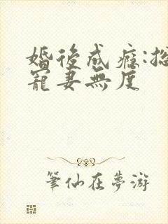 婚后成瘾:总裁宠妻无度