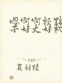 嗯啊啊轻点揉奶子好大好软嗯