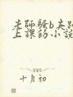 老师骚b夹跳蛋上课的小说