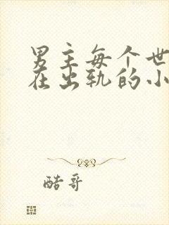 男主每个世界都在出轨的小说笔趣阁
