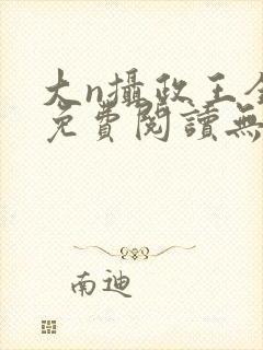 大n摄政王全文免费阅读无弹窗笔趣阁