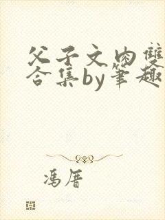 父子文肉双男主合集by笔趣阁全文