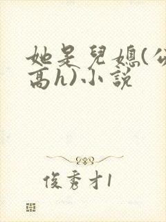 她是儿媳(公媳高h)小说
