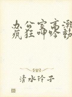 办公室高潮秘书疯狂呻吟动图封面