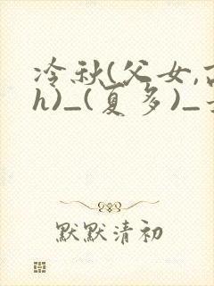 冷秋(父女,高h)_(夏多)_最新章节列表_