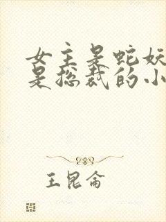 女主是蛇妖男主是总裁的小说