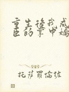 重生后我成了权臣的掌中娇免费