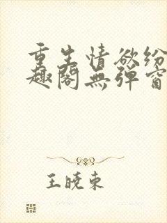 重生情欲纷纷笔趣阁无弹窗全文阅读