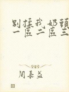 别揉我奶头嗯啊一区二区三区视频