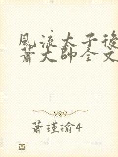 风流太子后宫/萧大帅全文阅读