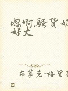 嗯啊,骚货奶子好大