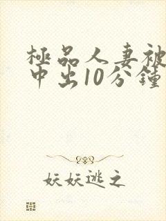 极品人妻被黑人中出10分钟