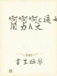 啊啊啊c逼好爽用力h文