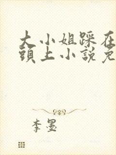 大小姐踩在奴婢头上小说免费阅读