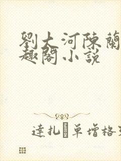 刘大河陈兰的笔趣阁小说