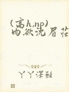 (高h,np)肉欲沈眉庄