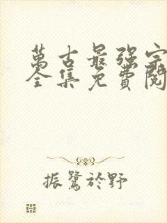 万古最强宗漫画全集免费阅读下拉式