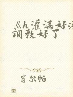 《h灌满好涨h调教好了封面