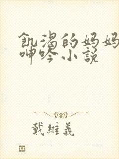 饥渴的妈妈高潮呻吟小说封面