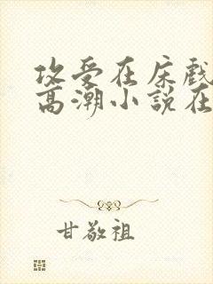 攻受在床戏被c高潮小说在线阅读