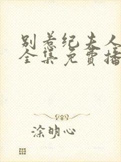 别惹纪夫人短剧全集免费播放