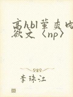 高hbl荤爽肉欲文〈np〉
