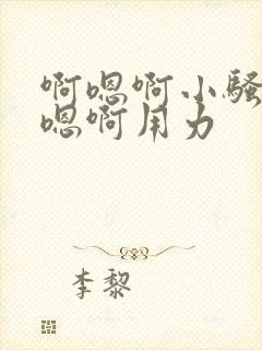 啊嗯啊小骚货啊嗯啊用力