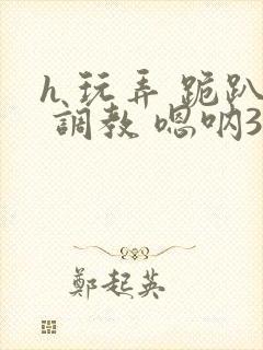 h 玩弄 跪趴 调教 嗯呐3d封面