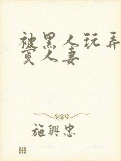 被黑人玩弄的寂寞人妻