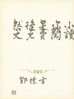 然后是你小说全文免费阅读无弹窗