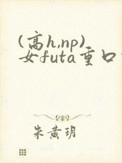 (高h,np)女futa重口调教