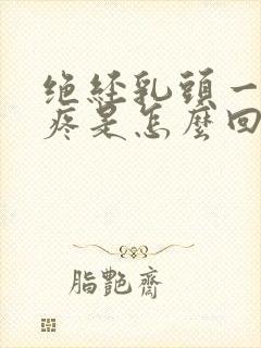 绝经乳头一碰就疼是怎么回事