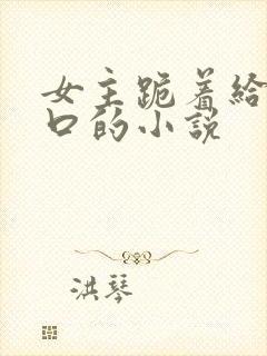 女主跪着给男主口的小说