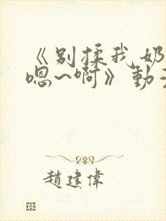 《别揉我奶头~嗯~啊》动漫