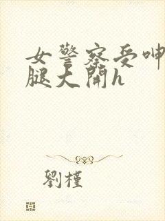 女警察受呻吟双腿大开h