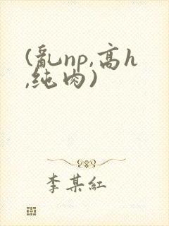 (乱np,高h,纯肉)