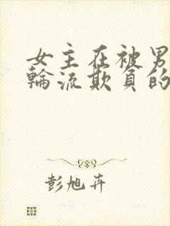 女主在被男主们轮流欺负的小说