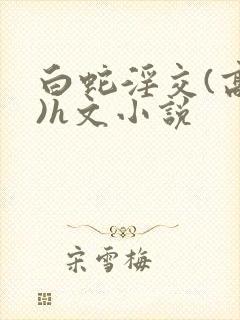 白蛇淫交(高h)h文小说