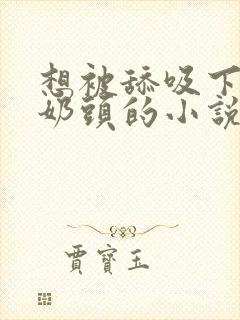 想被舔吸下面和奶头的小说