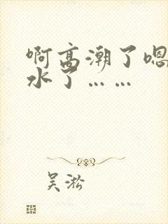 啊高潮了嗯～喷水了……