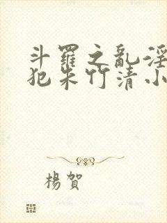 斗罗之乱淫h侵犯朱竹清小说